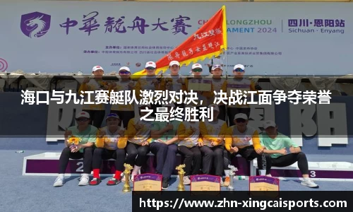 海口与九江赛艇队激烈对决，决战江面争夺荣誉之最终胜利