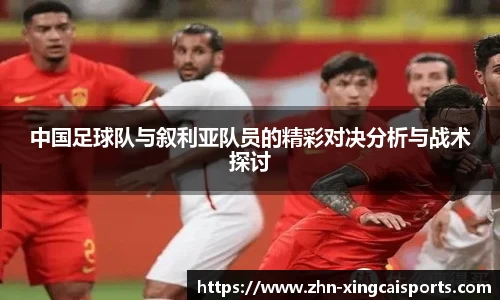 中国足球队与叙利亚队员的精彩对决分析与战术探讨